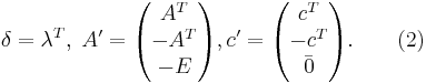 \delta = \lambda^T, \; A' = \begin{pmatrix} A^T \\ -A^T \\ - E \end{pmatrix}, c' = \begin{pmatrix} c^T \\ -c^T \\ \bar{0} \end{pmatrix}. \qquad (2) 