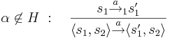 \alpha \not\in H~:~~~ \frac{s_1 \overset{a}{\rightarrow}_1 s_1'}{ \langle s_1, s_2 \rangle \overset{a}{\rightarrow} \langle s_1', s_2 \rangle}