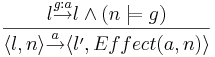  \frac{l \overset{g:a}{\rightarrow} l \and (n \models g) }{\langle l,n \rangle \overset{a}{\rightarrow} \langle l',Effect(a,n) \rangle }