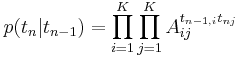 
p(t_n |t_{n-1}) = \prod_{i=1}^K\prod_{j=1}^K A_{ij}^{t_{n-1,i}t_{nj}}
